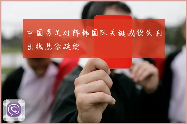 中国男足对阵韩国队关键战役失利出线悬念延续