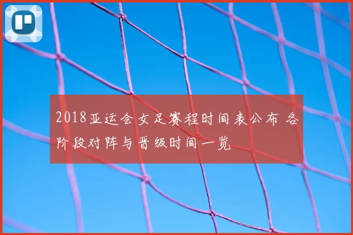 2018亚运会女足赛程时间表公布 各阶段对阵与晋级时间一览