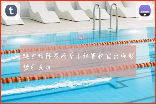 瑞典对阵墨西哥小组赛收官出线形势引关注